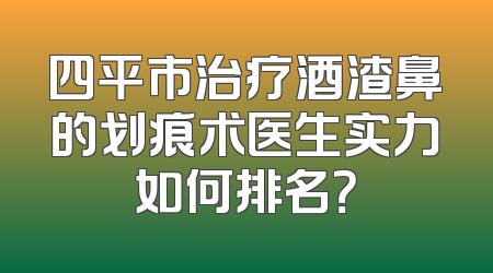 四平市治疗酒渣鼻的划痕术医生实力如何排名？