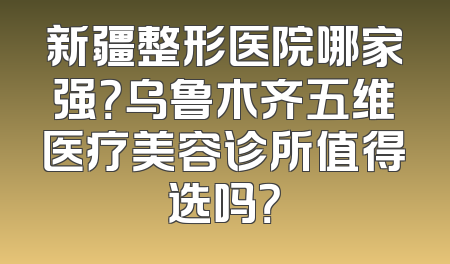 新疆整形医院哪家强？乌鲁木齐五维医疗美容诊所值得选吗？