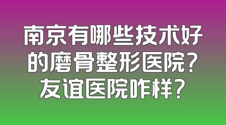 南京有哪些技术好的磨骨整形医院？友谊医院咋样？