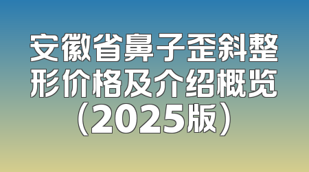安徽省鼻子歪斜整形价格及介绍概览（2025版）