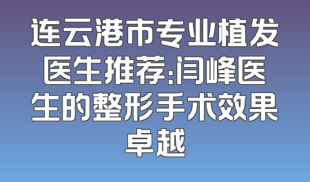 连云港市专业植发医生推荐：闫峰医生的整形手术效果卓越