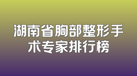 湖南省胸部整形手术专家排行榜