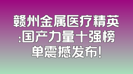 赣州金属医疗精英：国产力量十强榜单震撼发布！