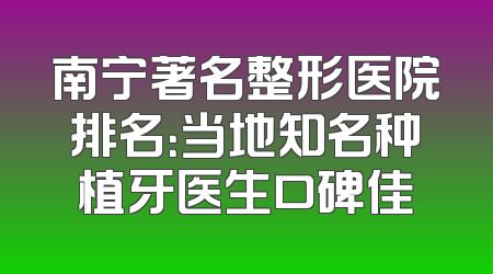 南宁著名整形医院排名：当地知名种植牙医生口碑佳