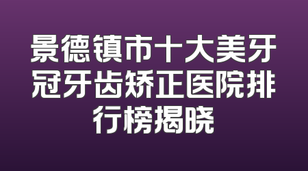 景德镇市十大美牙冠牙齿矫正医院排行榜揭晓