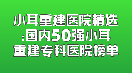 小耳重建医院精选：国内50强小耳重建专科医院榜单