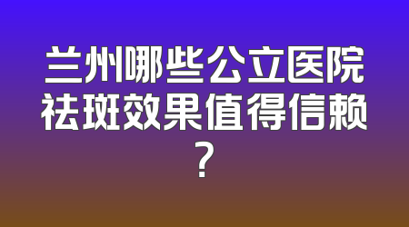 兰州哪些公立医院祛斑效果值得信赖？