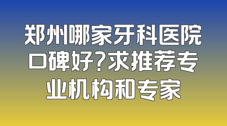 郑州哪家牙科医院口碑好？求推荐专业机构和专家