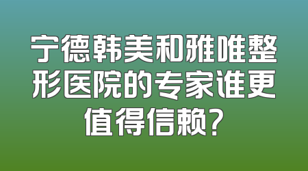 宁德韩美和雅唯整形医院的专家谁更值得信赖？