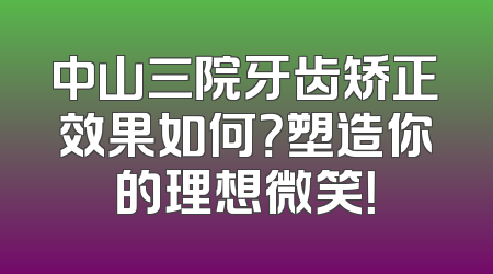 中山三院牙齿矫正效果如何？塑造你的理想微笑！