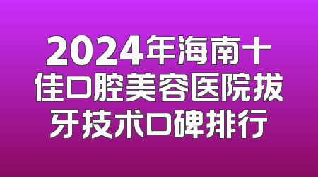 2024年海南十佳口腔美容医院拔牙技术口碑排行