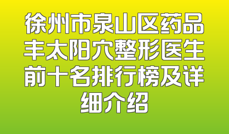 徐州市泉山区药品丰太阳穴整形医生前十名排行榜及详细介绍