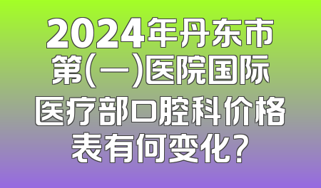 2024年丹东市第（一）医院国际医疗部口腔科价格表有何变化？