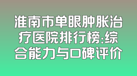 淮南市单眼肿胀治疗医院排行榜：综合能力与口碑评价