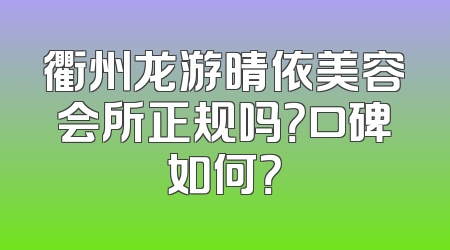 衢州龙游晴依美容会所正规吗？口碑如何？