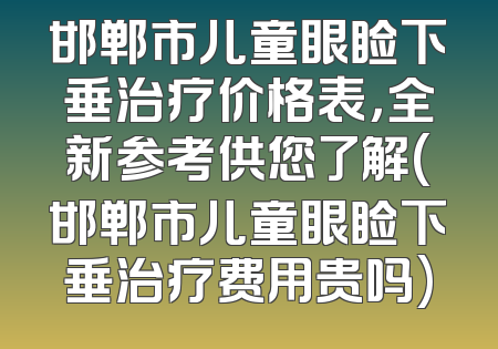 邯郸市儿童眼睑下垂治疗价格表，全新参考供您了解(邯郸市儿童眼睑下垂治疗费用贵吗)