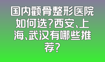 国内颧骨整形医院如何选？西安、上海、武汉有哪些推荐？