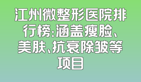 江州微整形医院排行榜：涵盖瘦脸、美肤、抗衰除皱等项目