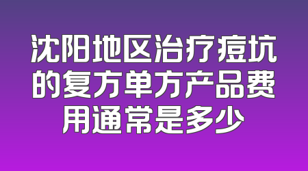 沈阳地区治疗痘坑的复方单方产品费用通常是多少