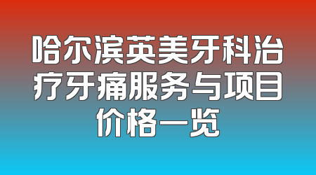 哈尔滨英美牙科治疗牙痛服务与项目价格一览