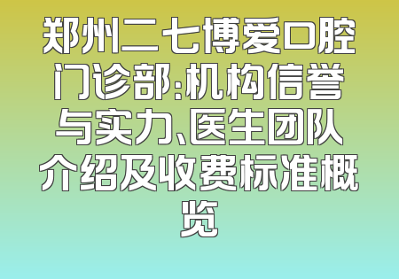 郑州二七博爱口腔门诊部：机构信誉与实力、医生团队介绍及收费标准概览