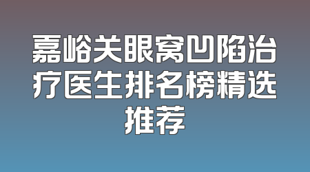 嘉峪关眼窝凹陷治疗医生排名榜精选推荐