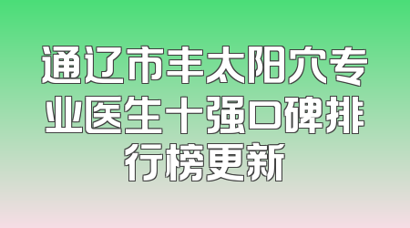 通辽市丰太阳穴专业医生十强口碑排行榜更新