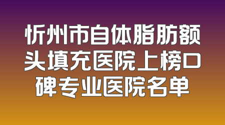 忻州市自体脂肪额头填充医院上榜口碑专业医院名单