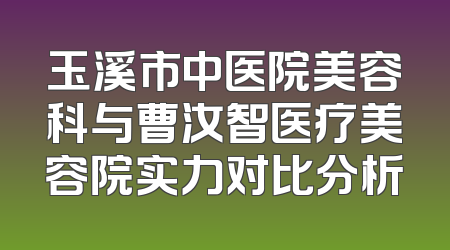玉溪市中医院美容科与曹汝智医疗美容院实力对比分析