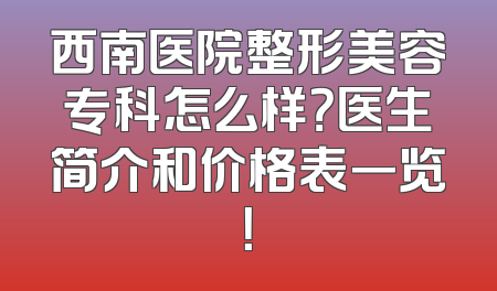 西南医院整形美容专科怎么样？医生简介和价格表一览！