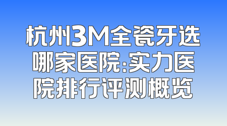 杭州3M全瓷牙选哪家医院：实力医院排行评测概览
