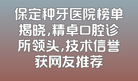 保定种牙医院榜单揭晓，精卓口腔诊所领头，技术信誉获网友推荐