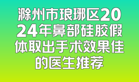 滁州市琅琊区2024年鼻部硅胶假体取出手术效果佳的医生推荐