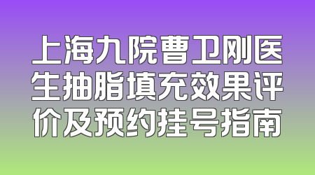 上海九院曹卫刚医生抽脂填充效果评价及预约挂号指南
