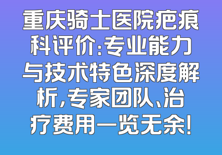 重庆骑士医院疤痕科评价：专业能力与技术特色深度解析，专家团队、治疗费用一览无余！
