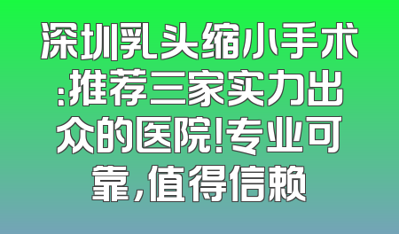 深圳乳头缩小手术：推荐三家实力出众的医院！专业可靠，值得信赖