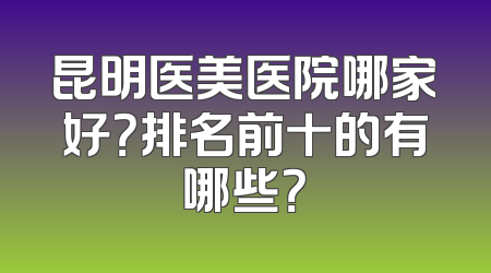 昆明医美医院哪家好？排名前十的有哪些？