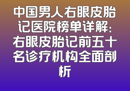 中国男人右眼皮胎记医院榜单详解：右眼皮胎记前五十名诊疗机构全面剖析