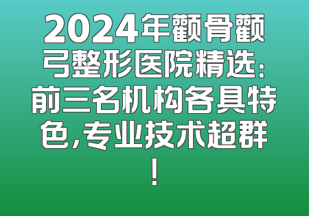 2024年颧骨颧弓整形医院精选：前三名机构各具特色，专业技术超群！