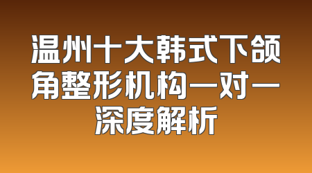 温州十大韩式下颌角整形机构一对一深度解析