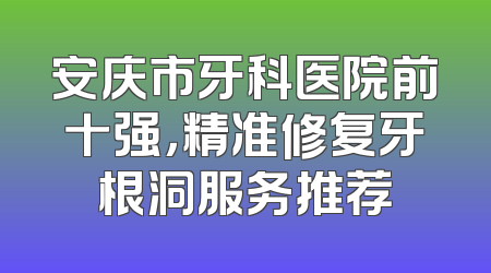 安庆市牙科医院前十强，精准修复牙根洞服务推荐
