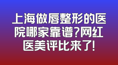 上海做唇整形的医院哪家靠谱？网红医美评比来了！