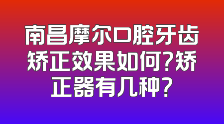 南昌摩尔口腔牙齿矫正效果如何？矫正器有几种？