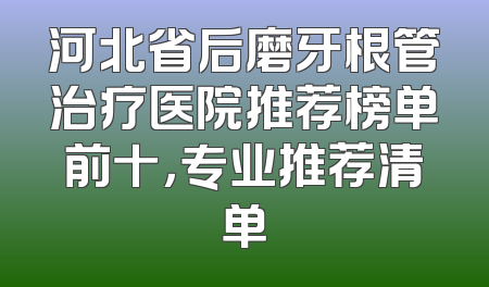 河北省后磨牙根管治疗医院推荐榜单前十，专业推荐清单