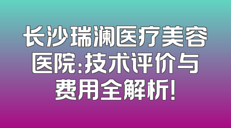 长沙瑞澜医疗美容医院：技术评价与费用全解析！