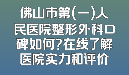 佛山市第（一）人民医院整形外科口碑如何？在线了解医院实力和评价