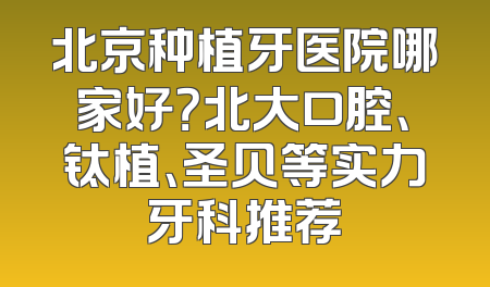 北京种植牙医院哪家好？北大口腔、钛植、圣贝等实力牙科推荐