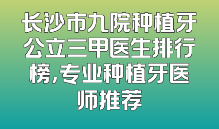 长沙市九院种植牙公立三甲医生排行榜，专业种植牙医师推荐