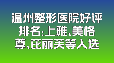 温州整形医院好评排名：上雅、美格尊、芘丽芙等入选