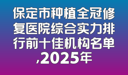 保定市种植全冠修复医院综合实力排行前十佳机构名单，2025年